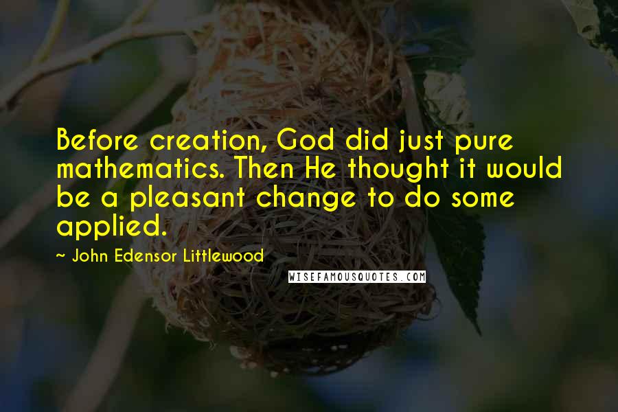 John Edensor Littlewood quotes: Before creation, God did just pure mathematics. Then He thought it would be a pleasant change to do some applied.