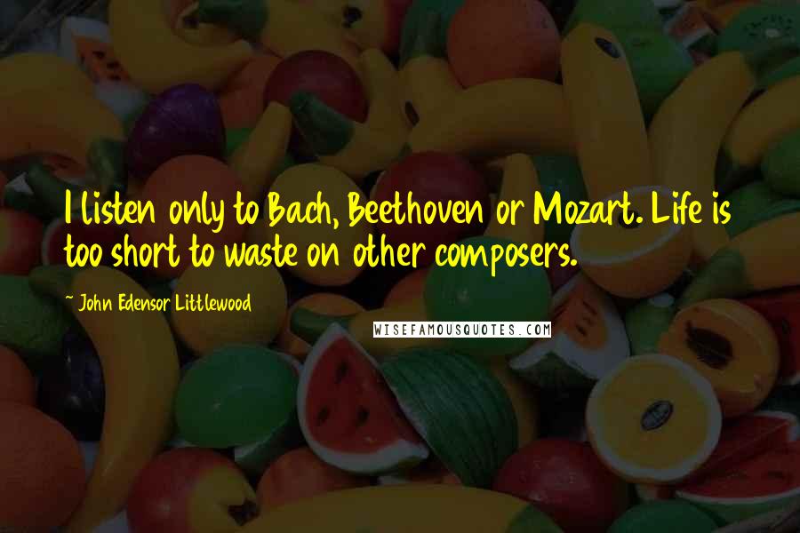 John Edensor Littlewood quotes: I listen only to Bach, Beethoven or Mozart. Life is too short to waste on other composers.