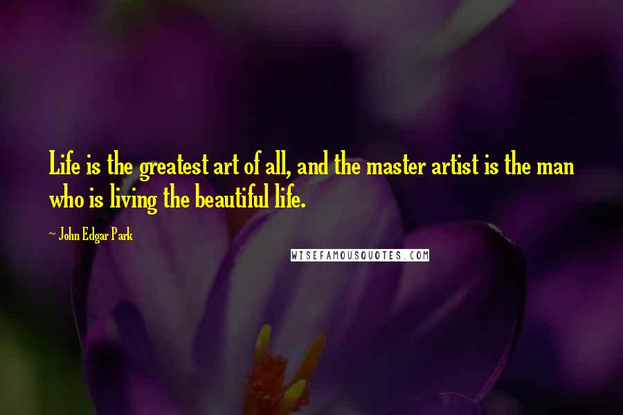 John Edgar Park quotes: Life is the greatest art of all, and the master artist is the man who is living the beautiful life.