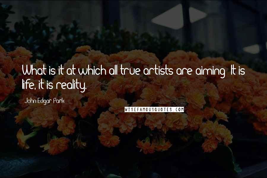 John Edgar Park quotes: What is it at which all true artists are aiming? It is life, it is reality.