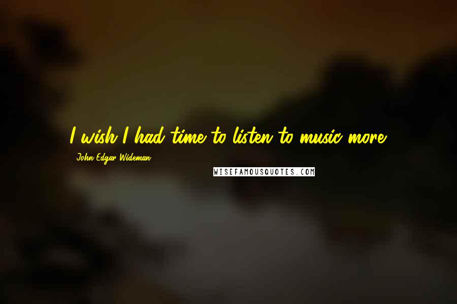John Edgar Wideman quotes: I wish I had time to listen to music more.