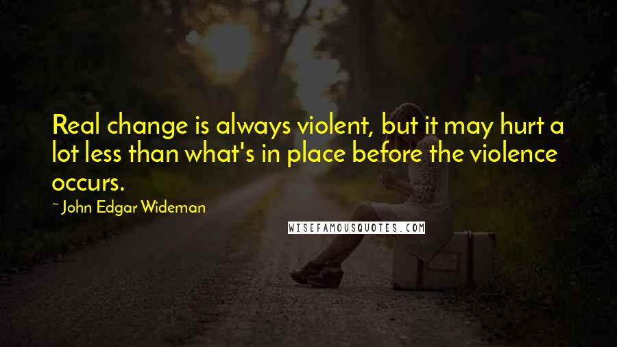 John Edgar Wideman quotes: Real change is always violent, but it may hurt a lot less than what's in place before the violence occurs.