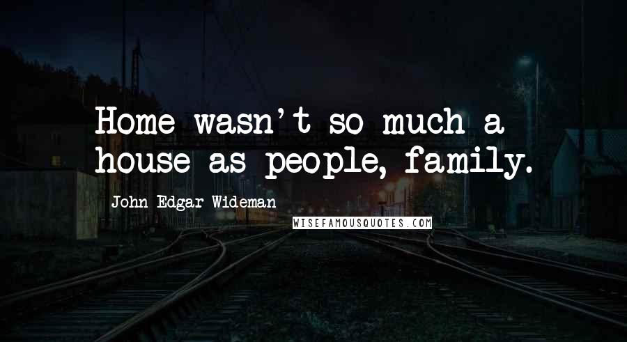 John Edgar Wideman quotes: Home wasn't so much a house as people, family.