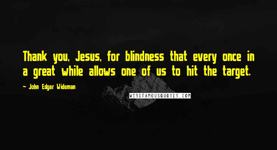 John Edgar Wideman quotes: Thank you, Jesus, for blindness that every once in a great while allows one of us to hit the target.