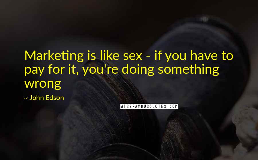 John Edson quotes: Marketing is like sex - if you have to pay for it, you're doing something wrong