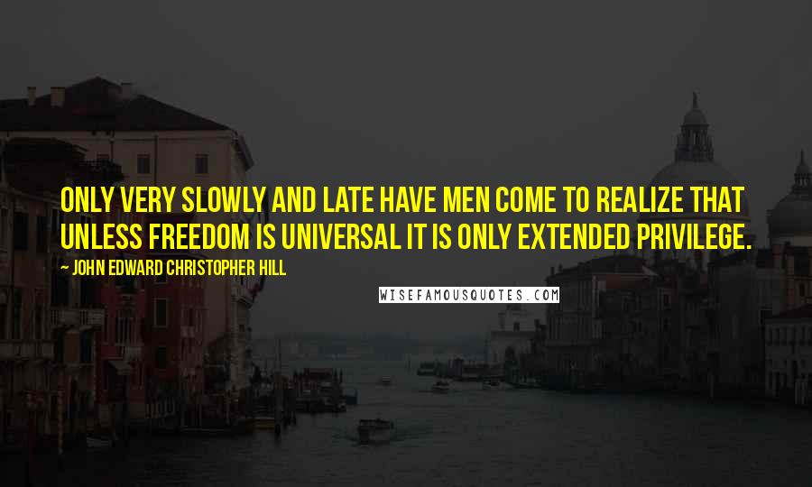 John Edward Christopher Hill quotes: Only very slowly and late have men come to realize that unless freedom is universal it is only extended privilege. John Edward Christopher Hill quotes: Only very slowly and late have men come to realize that unless freedom is universal it is only extended privilege.