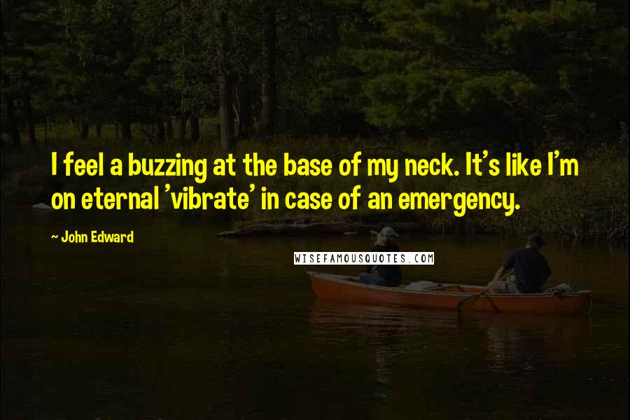 John Edward quotes: I feel a buzzing at the base of my neck. It's like I'm on eternal 'vibrate' in case of an emergency.