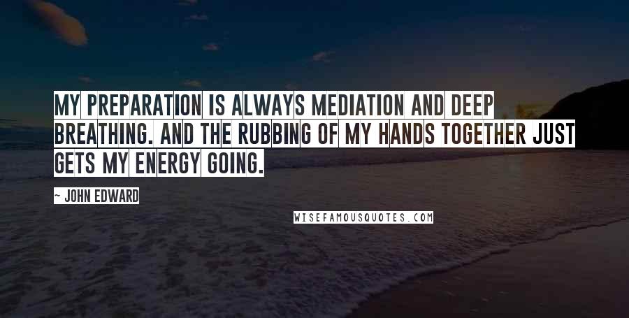 John Edward quotes: My preparation is always mediation and deep breathing. And the rubbing of my hands together just gets my energy going.