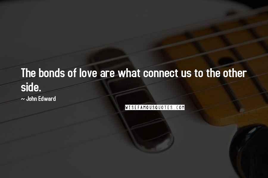 John Edward quotes: The bonds of love are what connect us to the other side.