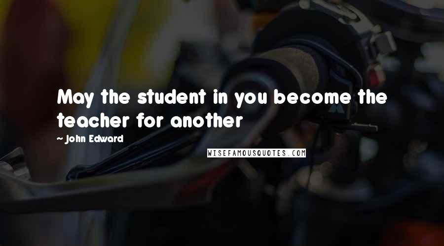 John Edward quotes: May the student in you become the teacher for another