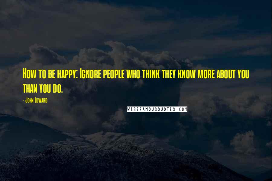 John Edward quotes: How to be happy: Ignore people who think they know more about you than you do.