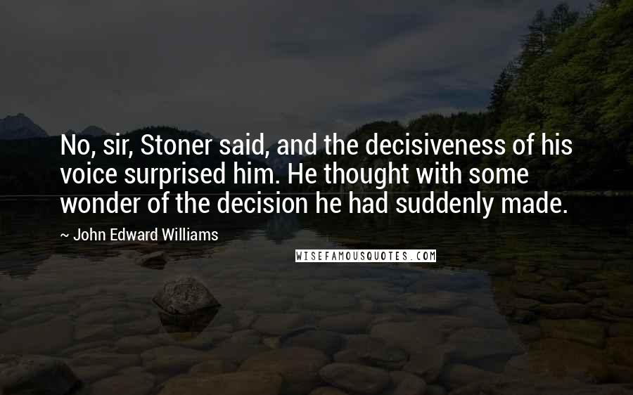 John Edward Williams quotes: No, sir, Stoner said, and the decisiveness of his voice surprised him. He thought with some wonder of the decision he had suddenly made.