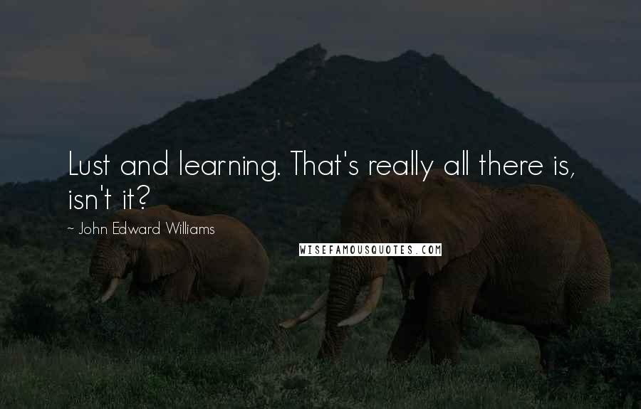 John Edward Williams quotes: Lust and learning. That's really all there is, isn't it?