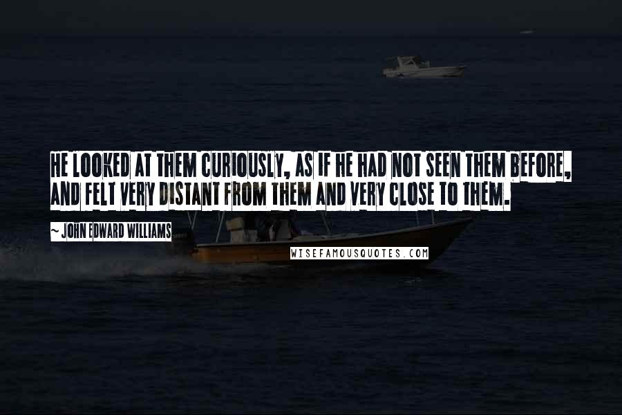 John Edward Williams quotes: He looked at them curiously, as if he had not seen them before, and felt very distant from them and very close to them.