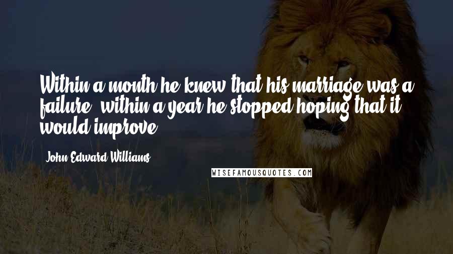 John Edward Williams quotes: Within a month he knew that his marriage was a failure; within a year he stopped hoping that it would improve.