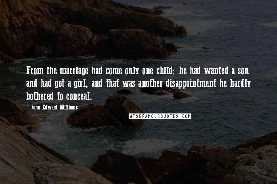 John Edward Williams quotes: From the marriage had come only one child; he had wanted a son and had got a girl, and that was another disappointment he hardly bothered to conceal.