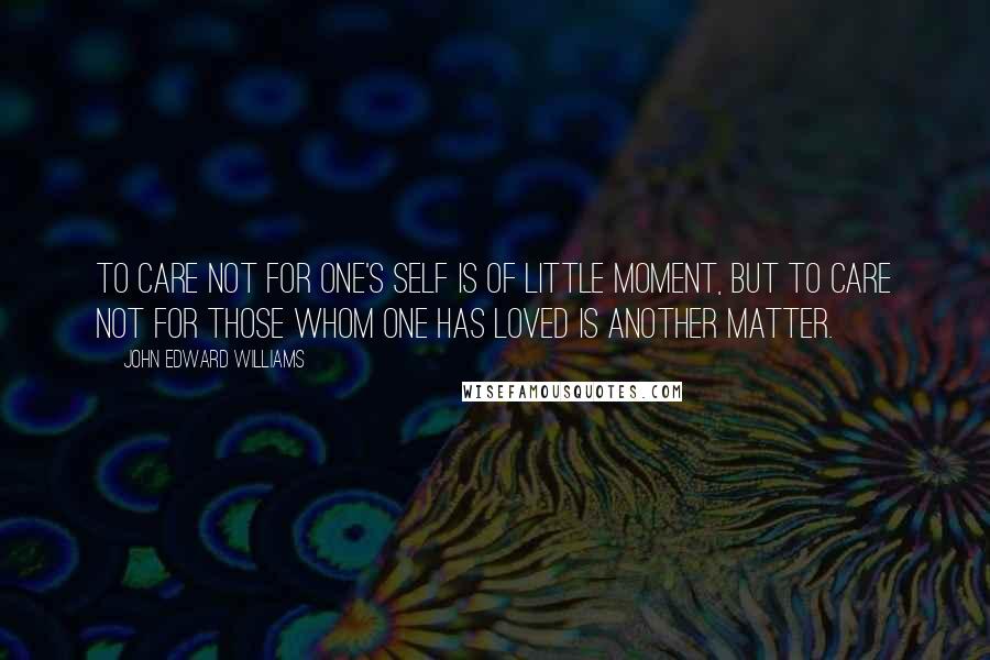 John Edward Williams quotes: To care not for one's self is of little moment, but to care not for those whom one has loved is another matter.