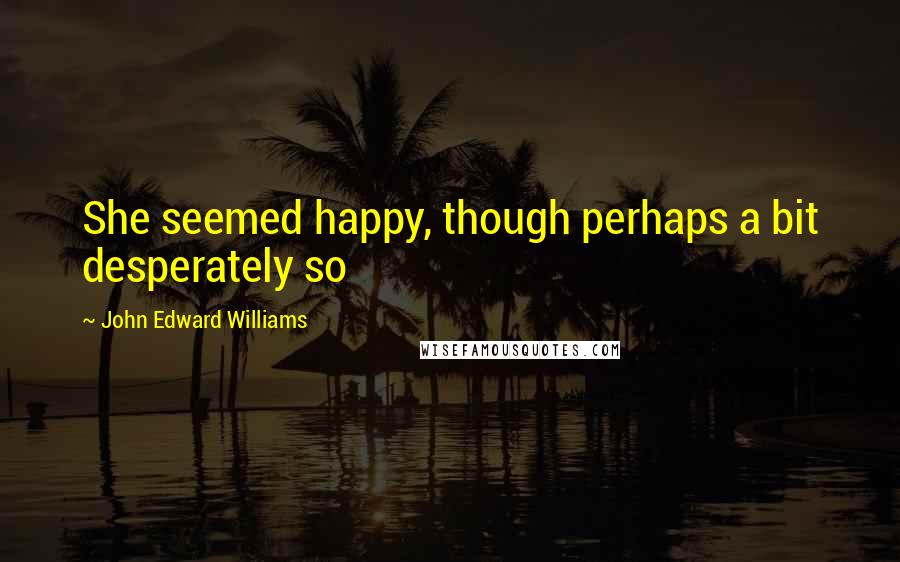 John Edward Williams quotes: She seemed happy, though perhaps a bit desperately so