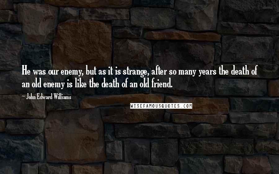 John Edward Williams quotes: He was our enemy, but as it is strange, after so many years the death of an old enemy is like the death of an old friend.
