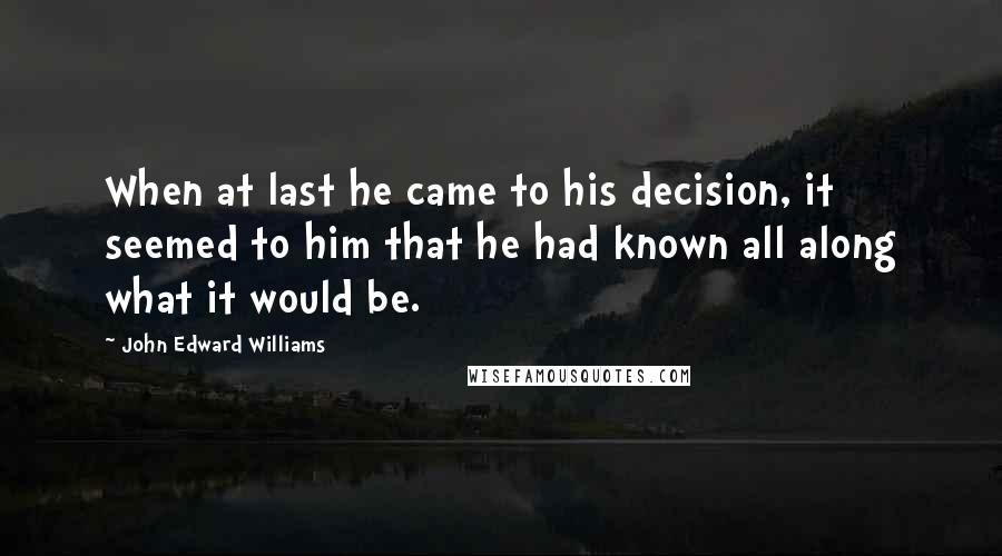 John Edward Williams quotes: When at last he came to his decision, it seemed to him that he had known all along what it would be.