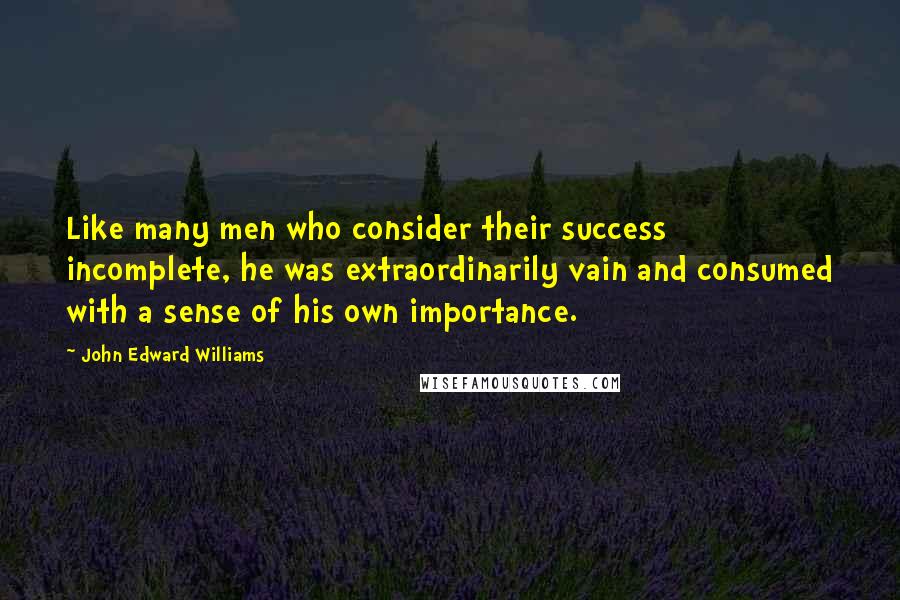 John Edward Williams quotes: Like many men who consider their success incomplete, he was extraordinarily vain and consumed with a sense of his own importance.