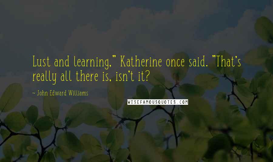 John Edward Williams quotes: Lust and learning," Katherine once said. "That's really all there is, isn't it?