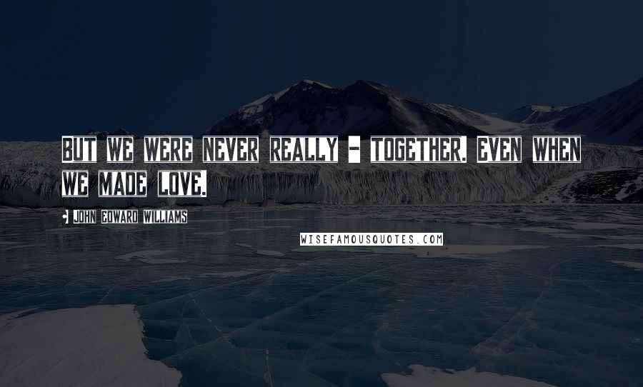 John Edward Williams quotes: But we were never really - together. Even when we made love.