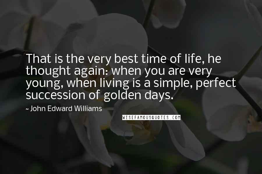 John Edward Williams quotes: That is the very best time of life, he thought again: when you are very young, when living is a simple, perfect succession of golden days.