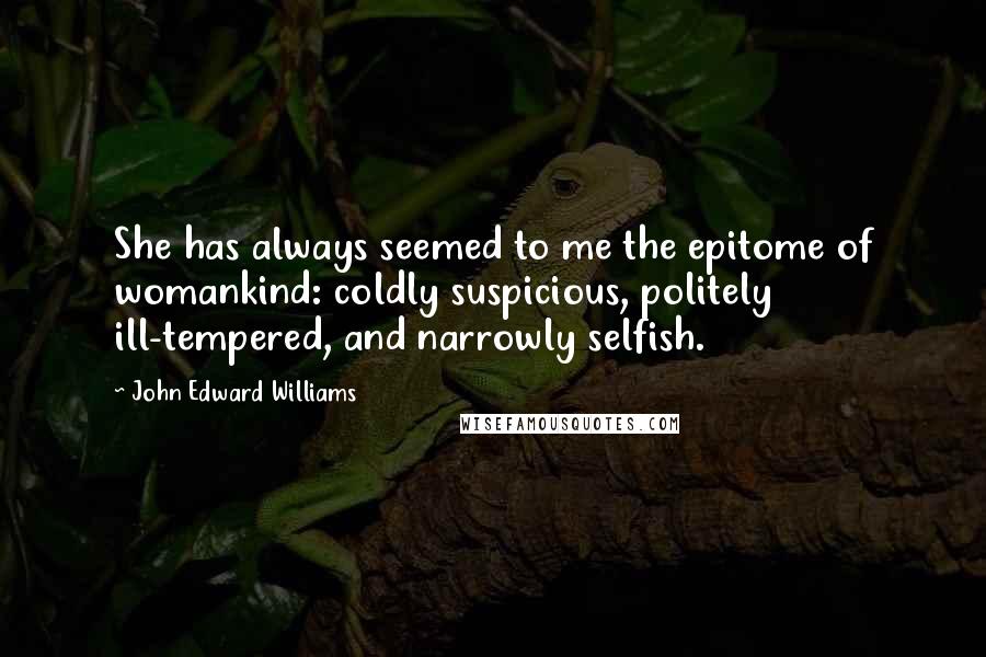 John Edward Williams quotes: She has always seemed to me the epitome of womankind: coldly suspicious, politely ill-tempered, and narrowly selfish.