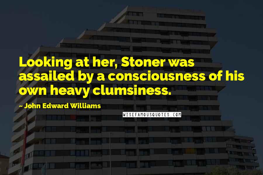 John Edward Williams quotes: Looking at her, Stoner was assailed by a consciousness of his own heavy clumsiness.