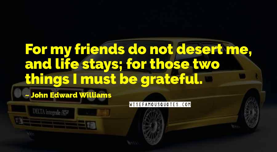 John Edward Williams quotes: For my friends do not desert me, and life stays; for those two things I must be grateful.