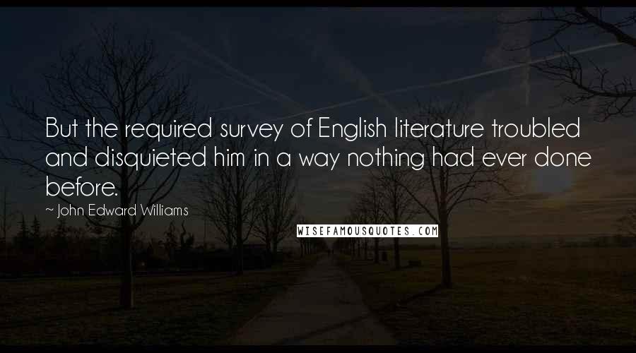 John Edward Williams quotes: But the required survey of English literature troubled and disquieted him in a way nothing had ever done before.