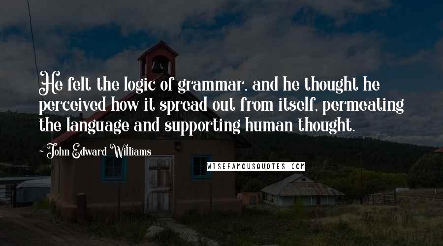 John Edward Williams quotes: He felt the logic of grammar, and he thought he perceived how it spread out from itself, permeating the language and supporting human thought.