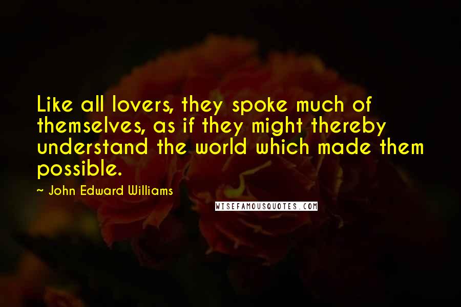 John Edward Williams quotes: Like all lovers, they spoke much of themselves, as if they might thereby understand the world which made them possible.