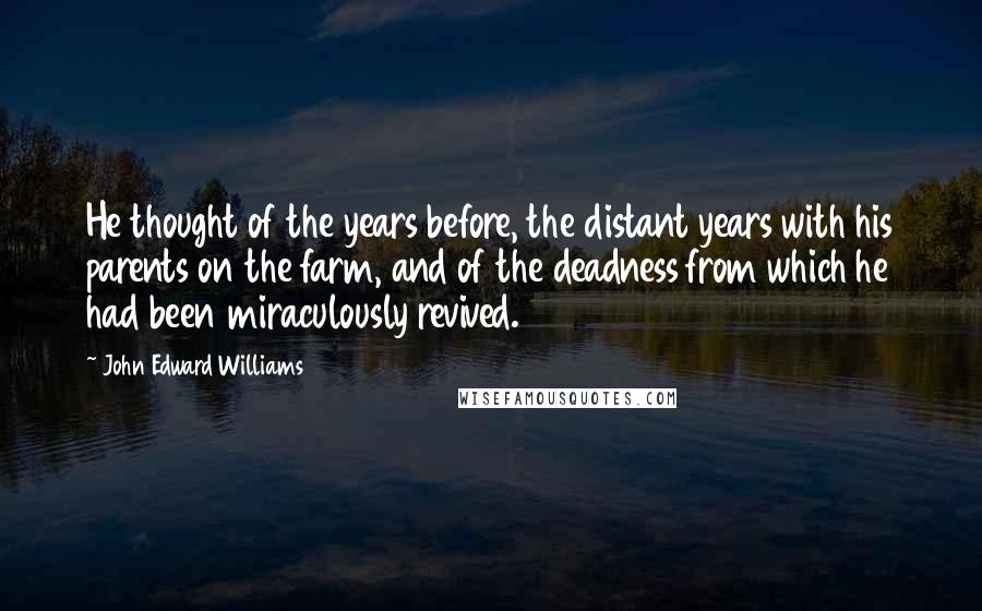 John Edward Williams quotes: He thought of the years before, the distant years with his parents on the farm, and of the deadness from which he had been miraculously revived.