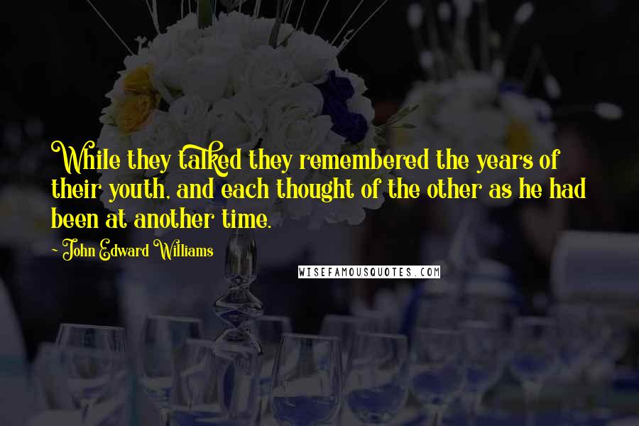 John Edward Williams quotes: While they talked they remembered the years of their youth, and each thought of the other as he had been at another time.