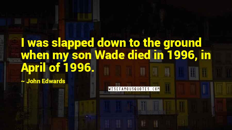 John Edwards quotes: I was slapped down to the ground when my son Wade died in 1996, in April of 1996.