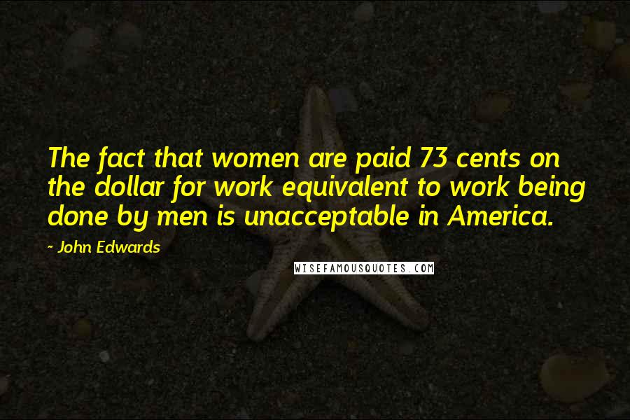 John Edwards quotes: The fact that women are paid 73 cents on the dollar for work equivalent to work being done by men is unacceptable in America.