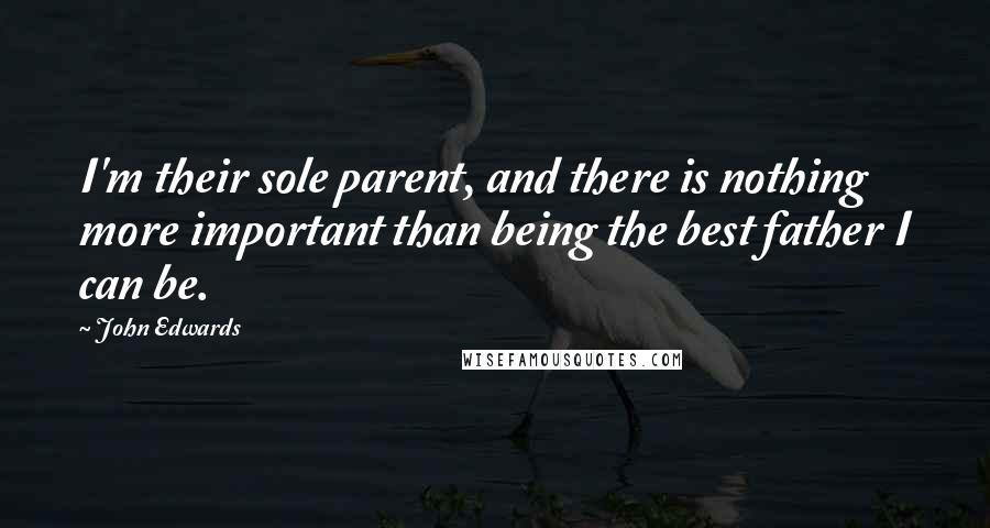 John Edwards quotes: I'm their sole parent, and there is nothing more important than being the best father I can be.