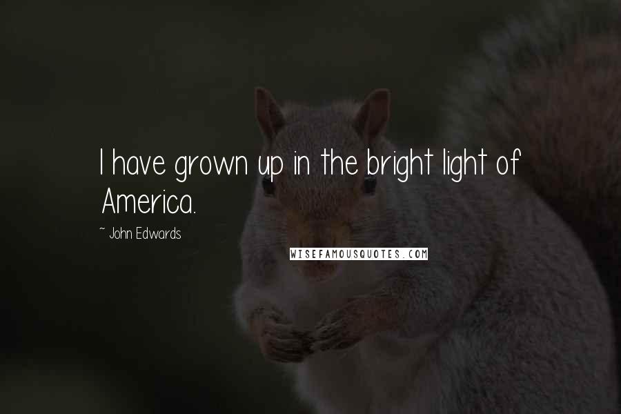 John Edwards quotes: I have grown up in the bright light of America.