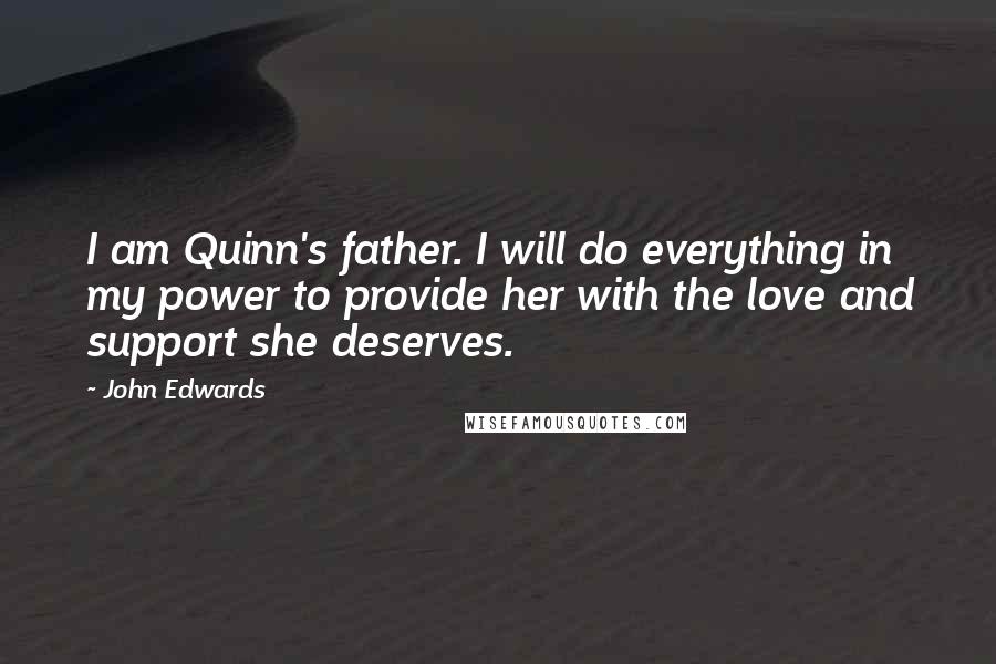 John Edwards quotes: I am Quinn's father. I will do everything in my power to provide her with the love and support she deserves.