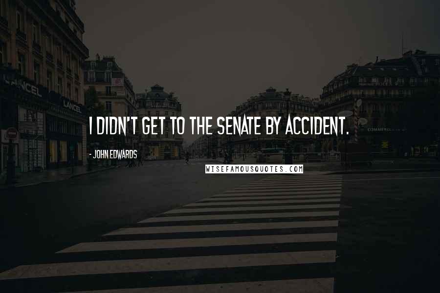 John Edwards quotes: I didn't get to the Senate by accident.