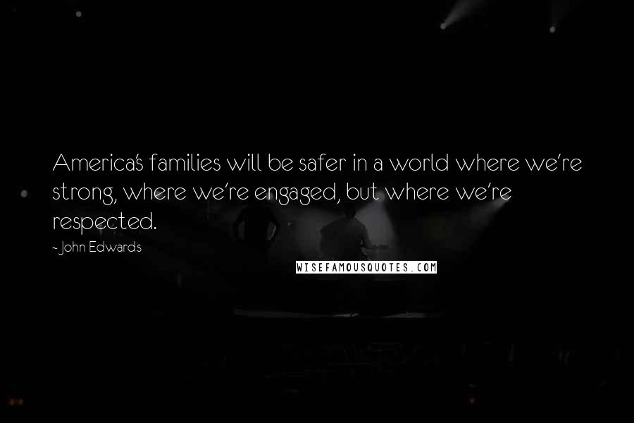 John Edwards quotes: America's families will be safer in a world where we're strong, where we're engaged, but where we're respected.