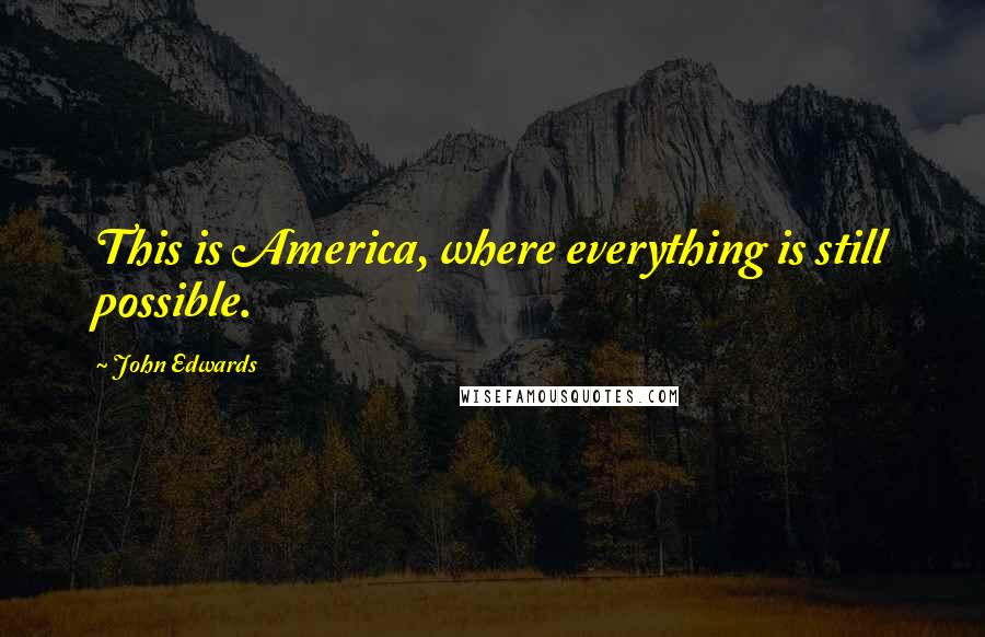 John Edwards quotes: This is America, where everything is still possible.