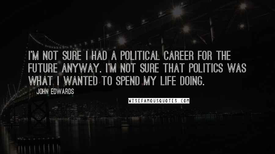 John Edwards quotes: I'm not sure I had a political career for the future anyway. I'm not sure that politics was what I wanted to spend my life doing.