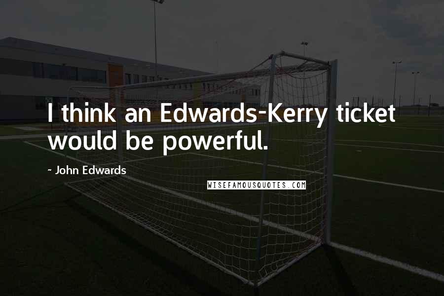 John Edwards quotes: I think an Edwards-Kerry ticket would be powerful.