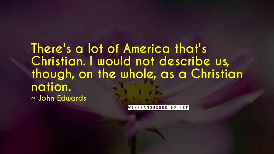 John Edwards quotes: There's a lot of America that's Christian. I would not describe us, though, on the whole, as a Christian nation.