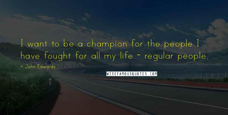 John Edwards quotes: I want to be a champion for the people I have fought for all my life - regular people.