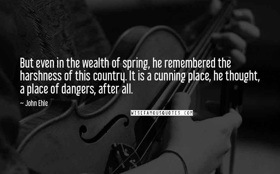 John Ehle quotes: But even in the wealth of spring, he remembered the harshness of this country. It is a cunning place, he thought, a place of dangers, after all.