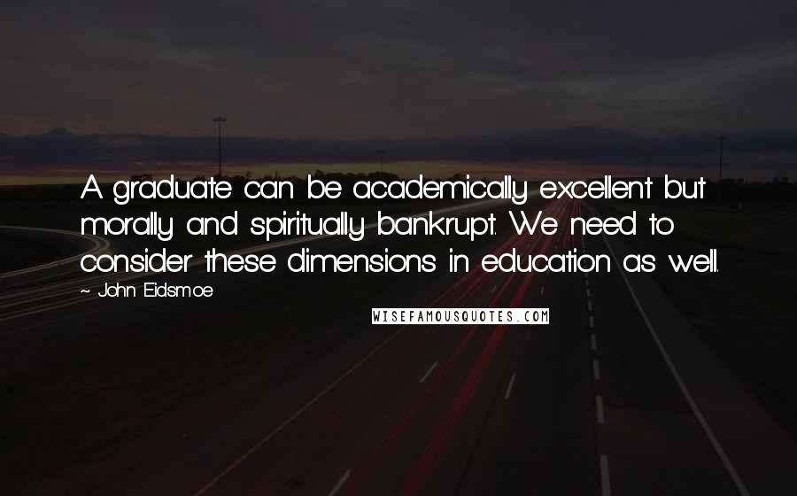 John Eidsmoe quotes: A graduate can be academically excellent but morally and spiritually bankrupt. We need to consider these dimensions in education as well.